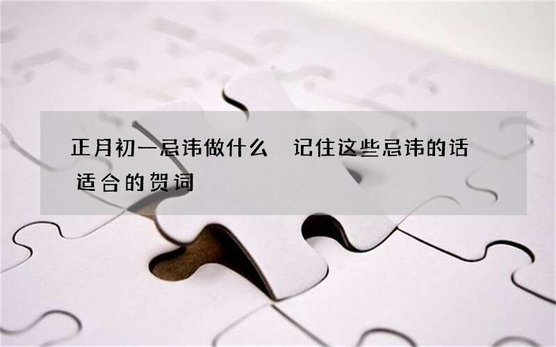 正月初一忌讳做什么 记住这些忌讳的话 适合的贺词